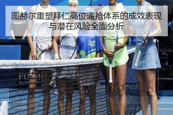 图赫尔重塑拜仁高位逼抢体系的成效表现与潜在风险全面分析