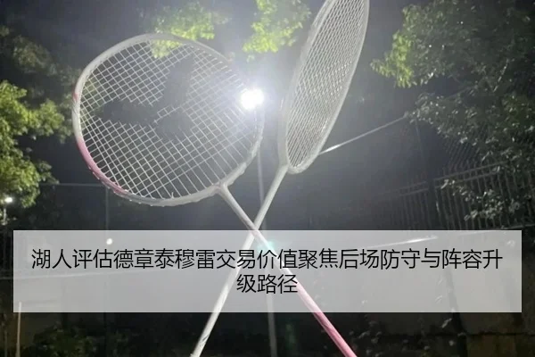 湖人评估德章泰穆雷交易价值聚焦后场防守与阵容升级路径