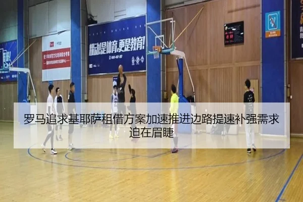 罗马追求基耶萨租借方案加速推进边路提速补强需求迫在眉睫