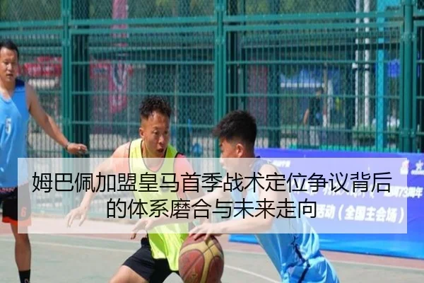 姆巴佩加盟皇马首季战术定位争议背后的体系磨合与未来走向