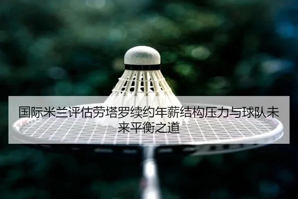 国际米兰评估劳塔罗续约年薪结构压力与球队未来平衡之道