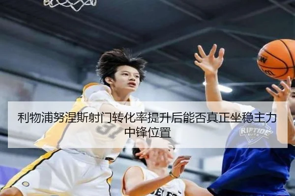 利物浦努涅斯射门转化率提升后能否真正坐稳主力中锋位置
