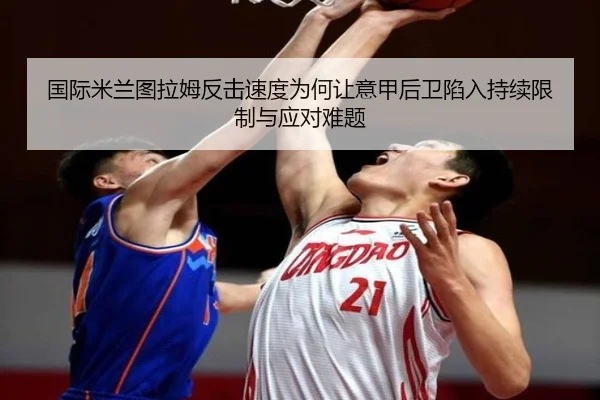 国际米兰图拉姆反击速度为何让意甲后卫陷入持续限制与应对难题