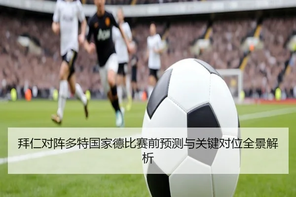拜仁对阵多特国家德比赛前预测与关键对位全景解析