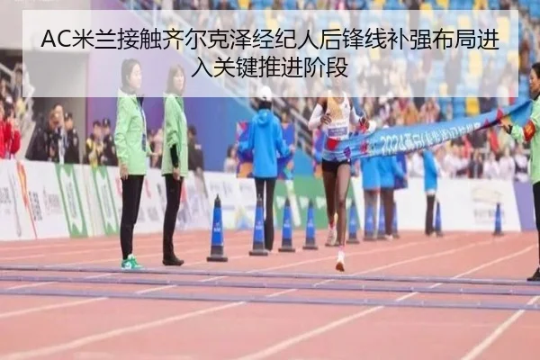 AC米兰接触齐尔克泽经纪人后锋线补强布局进入关键推进阶段